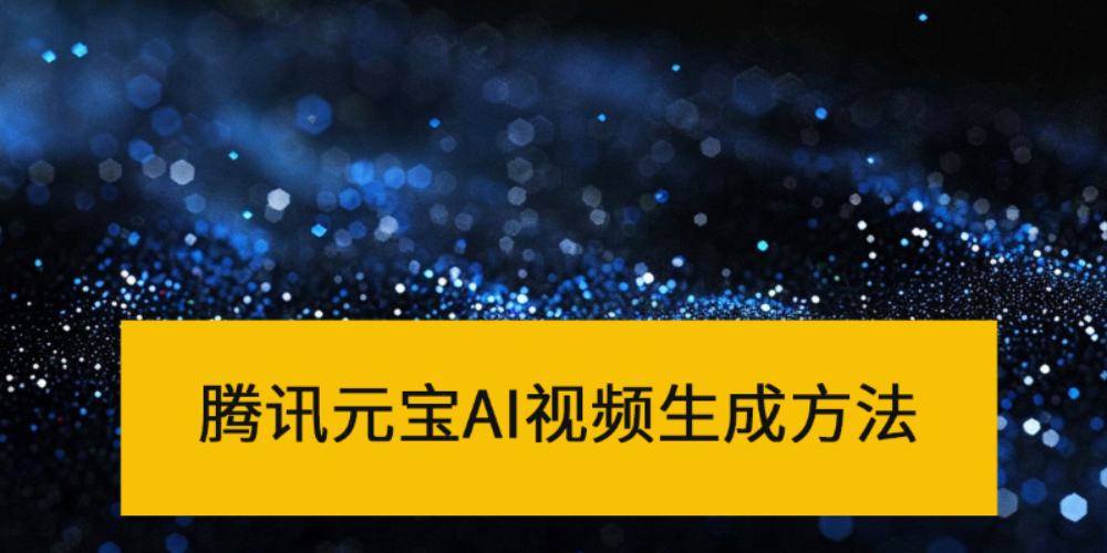 腾讯元宝能制作AI视频吗_腾讯元宝AI视频生成方法讲解