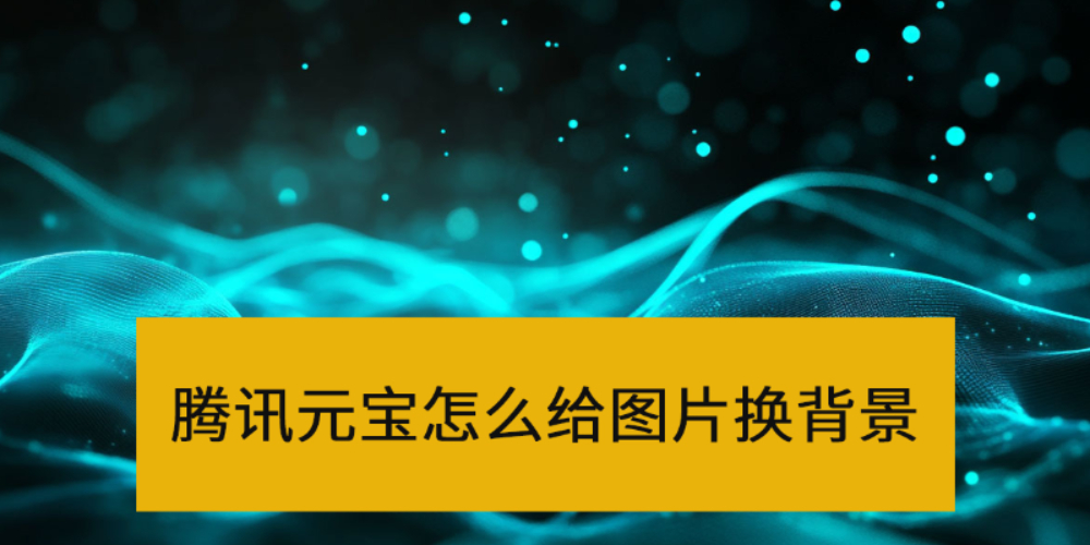 腾讯元宝怎么给图片换背景_腾讯元宝AI换背景图文教程